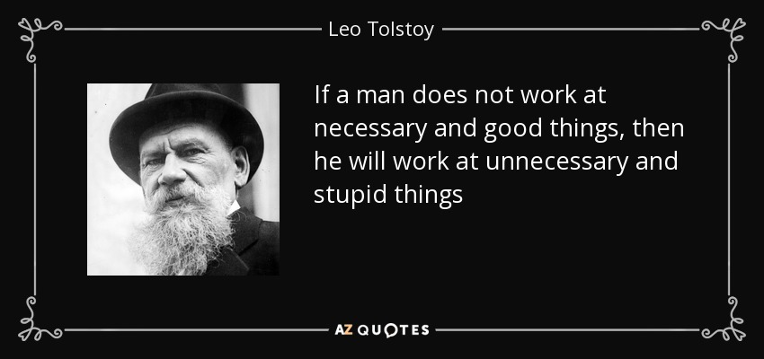 If a man does not work at necessary and good things, then he will work at unnecessary and stupid things - Leo Tolstoy