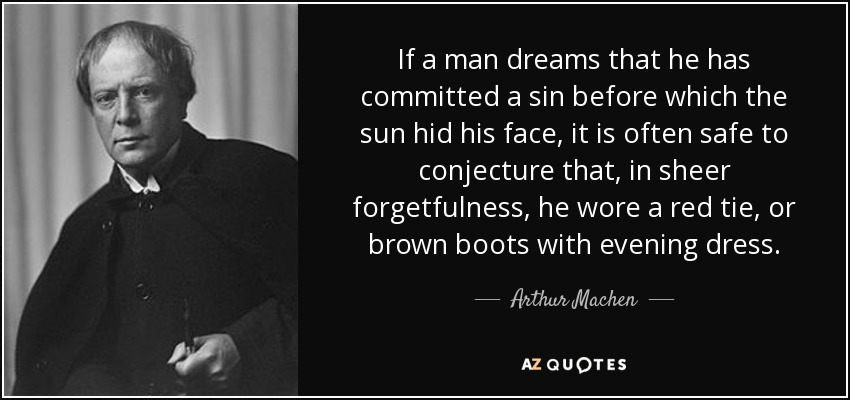 If a man dreams that he has committed a sin before which the sun hid his face, it is often safe to conjecture that, in sheer forgetfulness, he wore a red tie, or brown boots with evening dress. - Arthur Machen