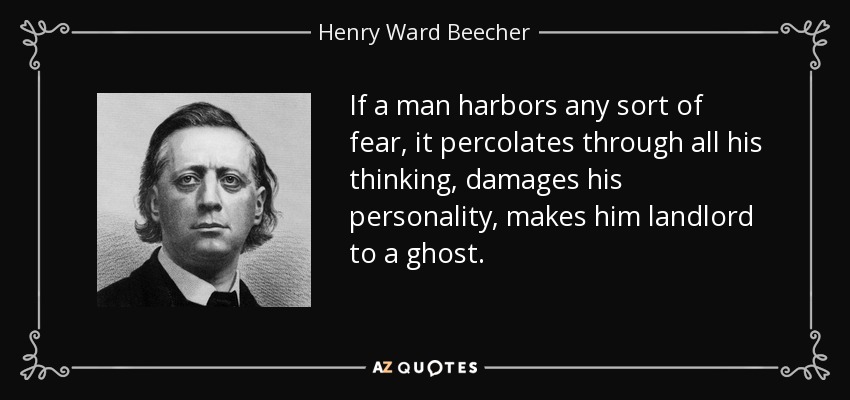 If a man harbors any sort of fear, it percolates through all his thinking, damages his personality, makes him landlord to a ghost. - Henry Ward Beecher