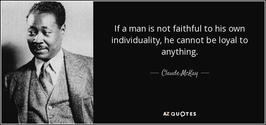 If a man is not faithful to his own individuality, he cannot be loyal to anything. - Claude McKay