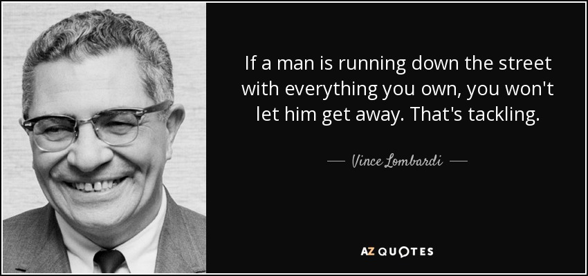 If a man is running down the street with everything you own, you won't let him get away. That's tackling. - Vince Lombardi
