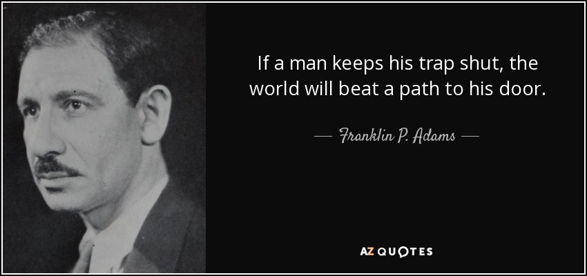 If a man keeps his trap shut, the world will beat a path to his door. - Franklin P. Adams