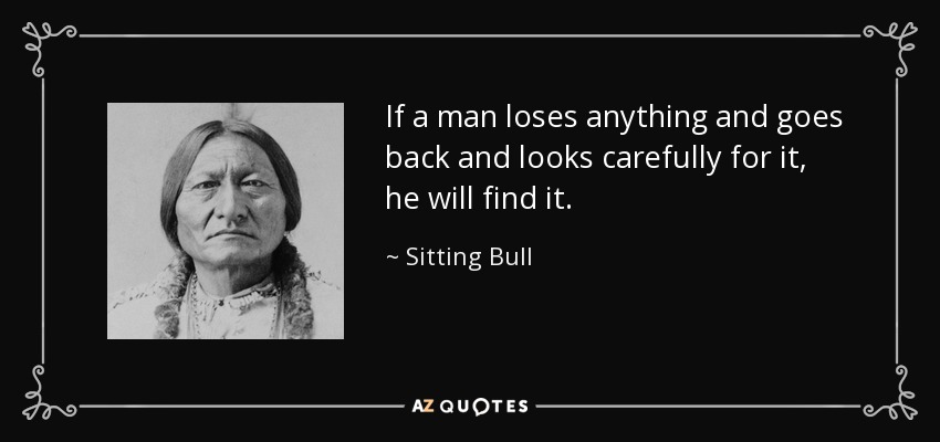 If a man loses anything and goes back and looks carefully for it, he will find it. - Sitting Bull
