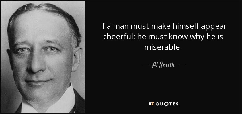 Al Smith quote: If a man must make himself appear cheerful; he must...