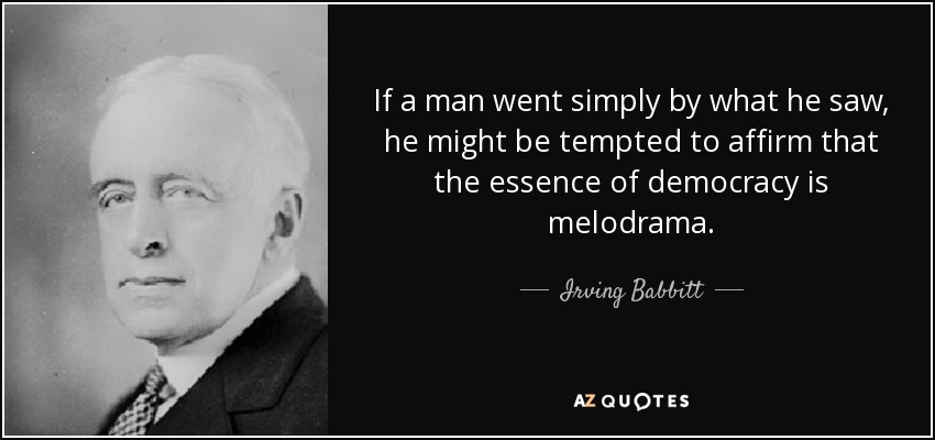 If a man went simply by what he saw, he might be tempted to affirm that the essence of democracy is melodrama. - Irving Babbitt