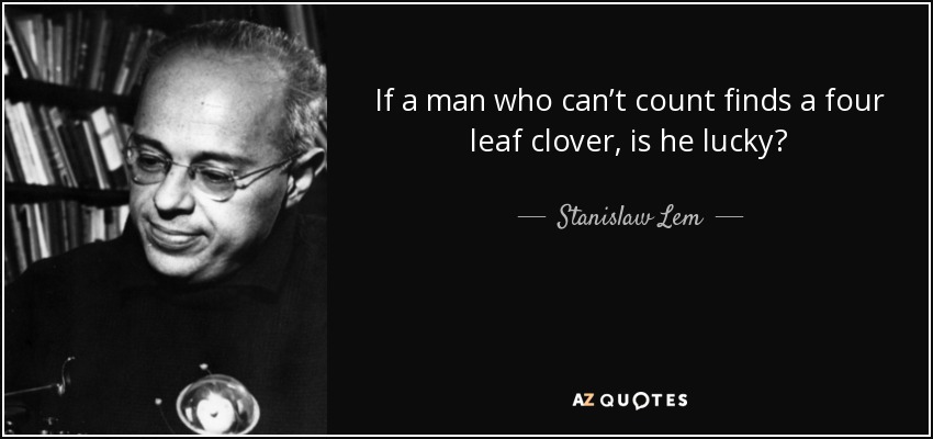 If a man who can’t count finds a four leaf clover, is he lucky? - Stanislaw Lem