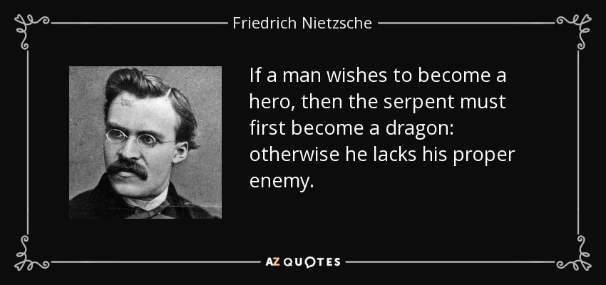 If a man wishes to become a hero, then the serpent must first become a dragon: otherwise he lacks his proper enemy. - Friedrich Nietzsche