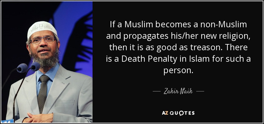 If a Muslim becomes a non-Muslim and propagates his/her new religion, then it is as good as treason. There is a Death Penalty in Islam for such a person. - Zakir Naik
