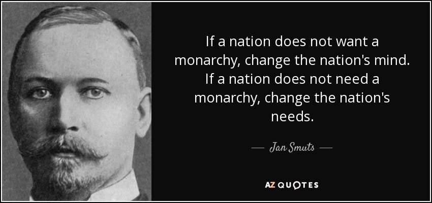 If a nation does not want a monarchy, change the nation's mind. If a nation does not need a monarchy, change the nation's needs. - Jan Smuts