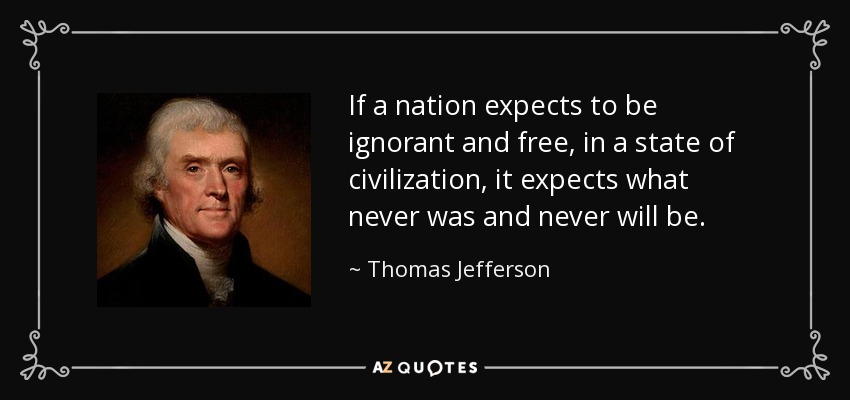 If a nation expects to be ignorant and free, in a state of civilization, it expects what never was and never will be. - Thomas Jefferson