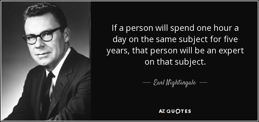 If a person will spend one hour a day on the same subject for five years, that person will be an expert on that subject. - Earl Nightingale