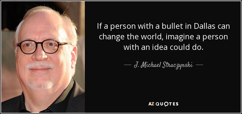 If a person with a bullet in Dallas can change the world, imagine a person with an idea could do. - J. Michael Straczynski