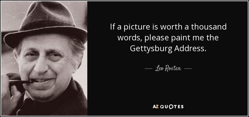 If a picture is worth a thousand words, please paint me the Gettysburg Address. - Leo Rosten