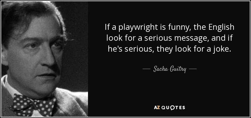 If a playwright is funny, the English look for a serious message, and if he's serious, they look for a joke. - Sacha Guitry