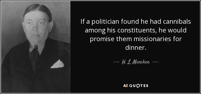 If a politician found he had cannibals among his constituents, he would promise them missionaries for dinner. - H. L. Mencken