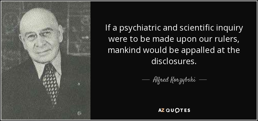 If a psychiatric and scientific inquiry were to be made upon our rulers, mankind would be appalled at the disclosures. - Alfred Korzybski