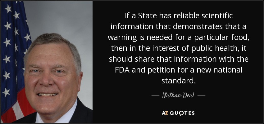 If a State has reliable scientific information that demonstrates that a warning is needed for a particular food, then in the interest of public health, it should share that information with the FDA and petition for a new national standard. - Nathan Deal