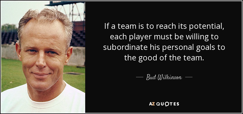 If a team is to reach its potential, each player must be willing to subordinate his personal goals to the good of the team. - Bud Wilkinson