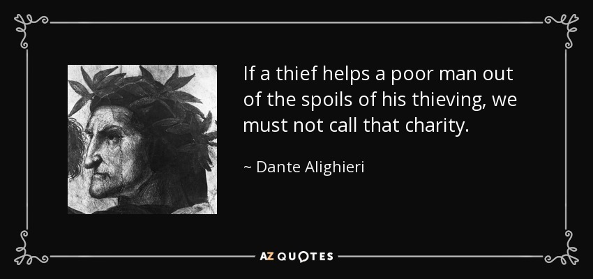 If a thief helps a poor man out of the spoils of his thieving, we must not call that charity. - Dante Alighieri