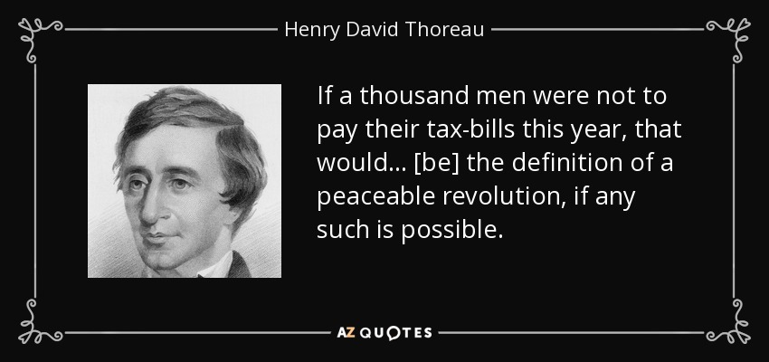 If a thousand men were not to pay their tax-bills this year, that would ... [be] the definition of a peaceable revolution, if any such is possible. - Henry David Thoreau