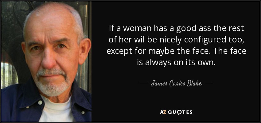 If a woman has a good ass the rest of her wil be nicely configured too, except for maybe the face. The face is always on its own. - James Carlos Blake