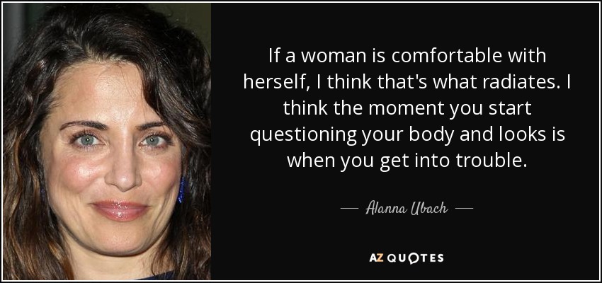 If a woman is comfortable with herself, I think that's what radiates. I think the moment you start questioning your body and looks is when you get into trouble. - Alanna Ubach