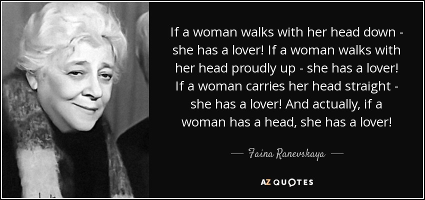 If a woman walks with her head down - she has a lover! If a woman walks with her head proudly up - she has a lover! If a woman carries her head straight - she has a lover! And actually, if a woman has a head, she has a lover! - Faina Ranevskaya
