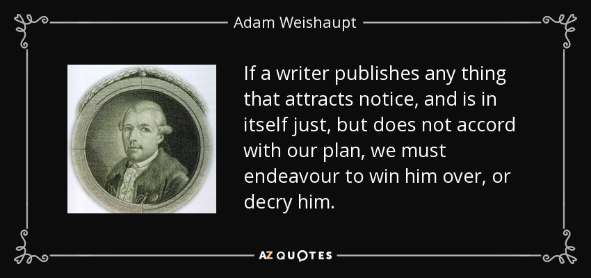 If a writer publishes any thing that attracts notice, and is in itself just, but does not accord with our plan, we must endeavour to win him over, or decry him. - Adam Weishaupt