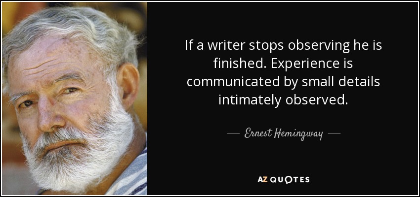 If a writer stops observing he is finished. Experience is communicated by small details intimately observed. - Ernest Hemingway