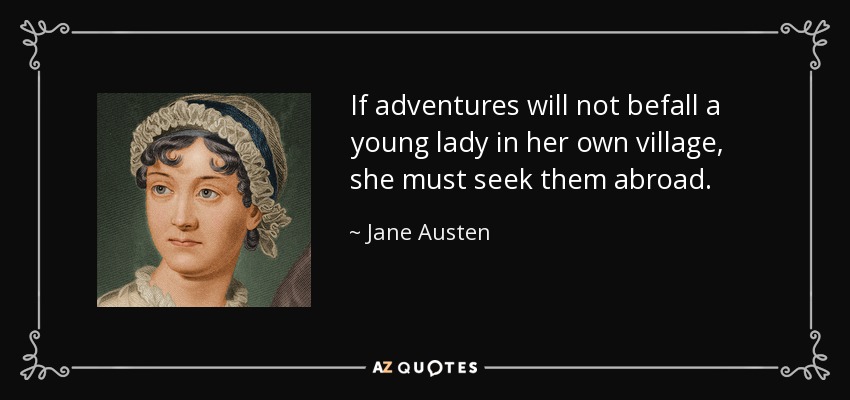 If adventures will not befall a young lady in her own village, she must seek them abroad. - Jane Austen