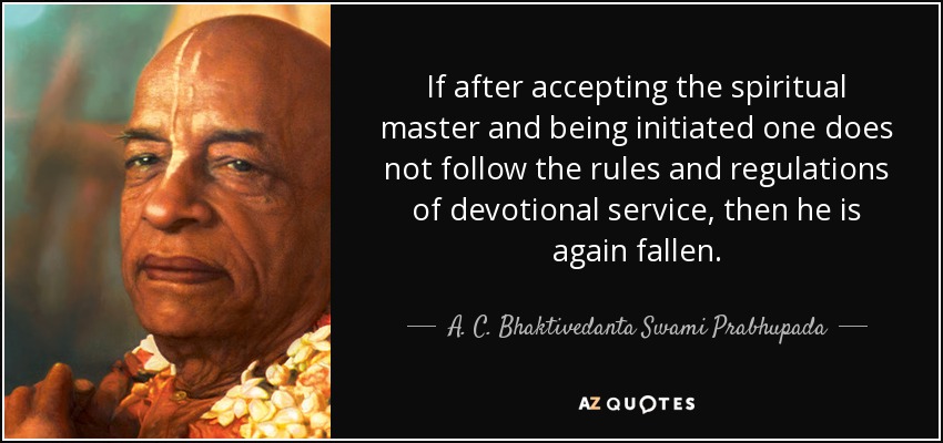 If after accepting the spiritual master and being initiated one does not follow the rules and regulations of devotional service, then he is again fallen. - A. C. Bhaktivedanta Swami Prabhupada