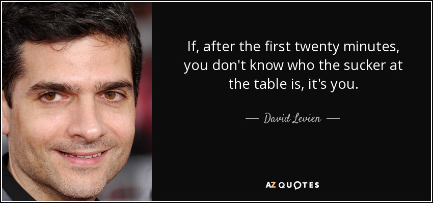 If, after the first twenty minutes, you don't know who the sucker at the table is, it's you. - David Levien