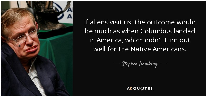 If aliens visit us, the outcome would be much as when Columbus landed in America, which didn't turn out well for the Native Americans. - Stephen Hawking