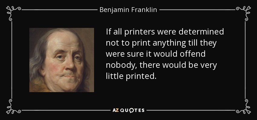 If all printers were determined not to print anything till they were sure it would offend nobody, there would be very little printed. - Benjamin Franklin