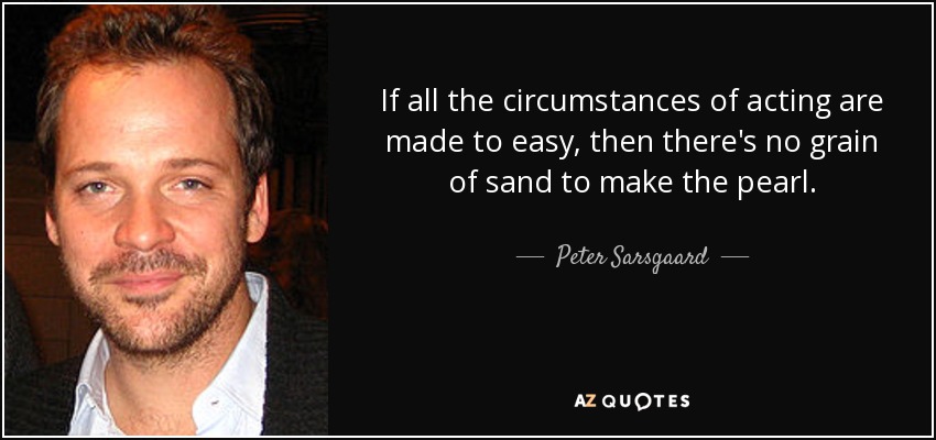 If all the circumstances of acting are made to easy, then there's no grain of sand to make the pearl. - Peter Sarsgaard