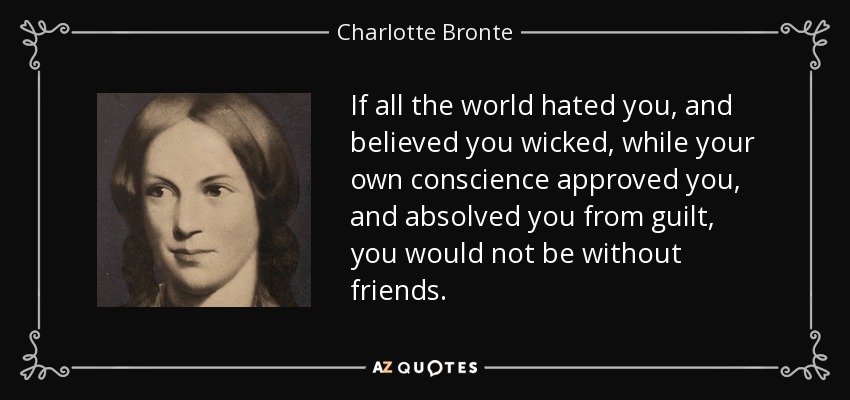 If all the world hated you, and believed you wicked, while your own conscience approved you, and absolved you from guilt, you would not be without friends. - Charlotte Bronte