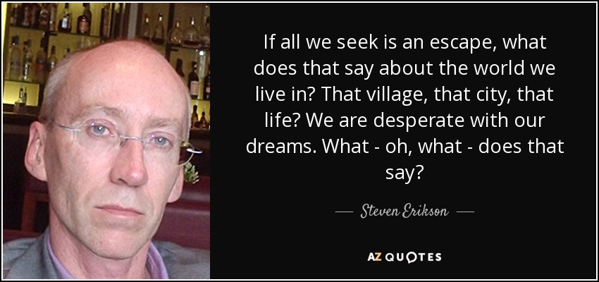 If all we seek is an escape, what does that say about the world we live in? That village, that city, that life? We are desperate with our dreams. What - oh, what - does that say? - Steven Erikson