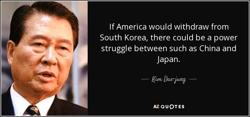 If America would withdraw from South Korea, there could be a power struggle between such as China and Japan. - Kim Dae-jung
