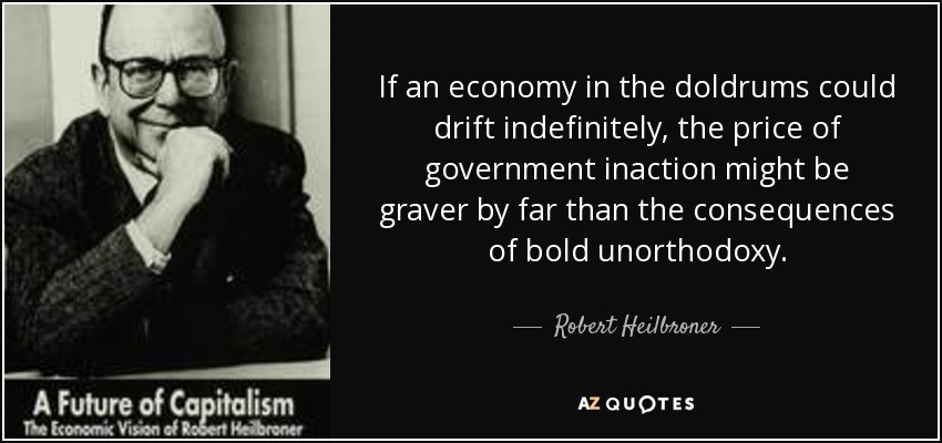 If an economy in the doldrums could drift indefinitely, the price of government inaction might be graver by far than the consequences of bold unorthodoxy. - Robert Heilbroner