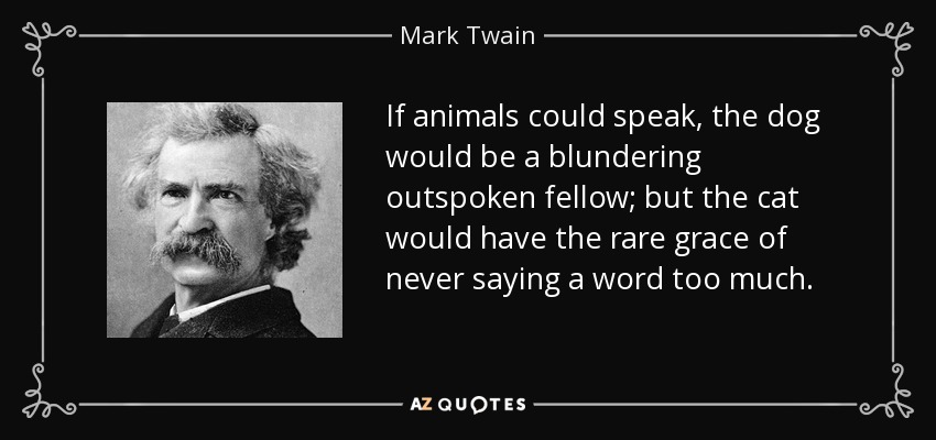 If animals could speak, the dog would be a blundering outspoken fellow; but the cat would have the rare grace of never saying a word too much. - Mark Twain