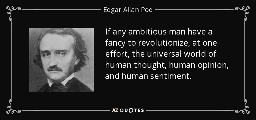 If any ambitious man have a fancy to revolutionize, at one effort, the universal world of human thought, human opinion, and human sentiment. - Edgar Allan Poe