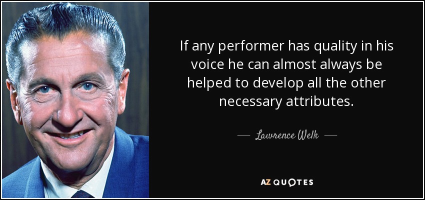 If any performer has quality in his voice he can almost always be helped to develop all the other necessary attributes. - Lawrence Welk