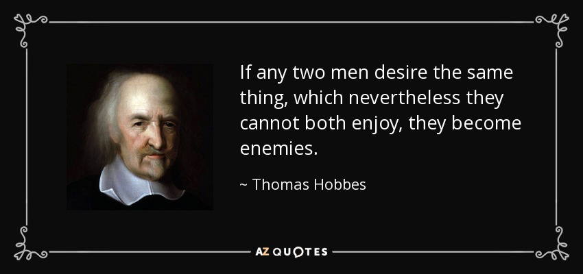 If any two men desire the same thing, which nevertheless they cannot both enjoy, they become enemies. - Thomas Hobbes