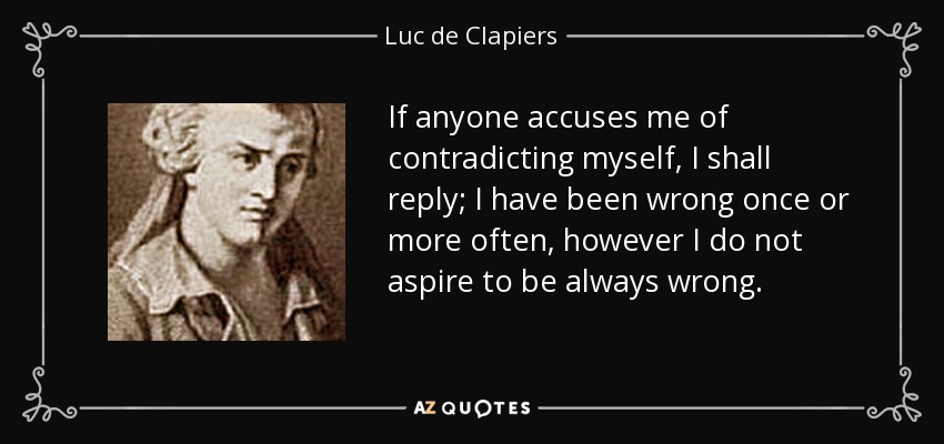 If anyone accuses me of contradicting myself, I shall reply; I have been wrong once or more often, however I do not aspire to be always wrong. - Luc de Clapiers