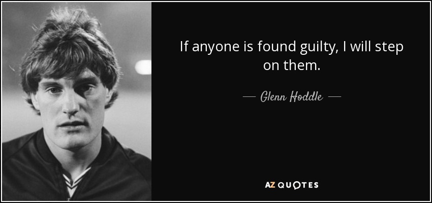 If anyone is found guilty, I will step on them. - Glenn Hoddle