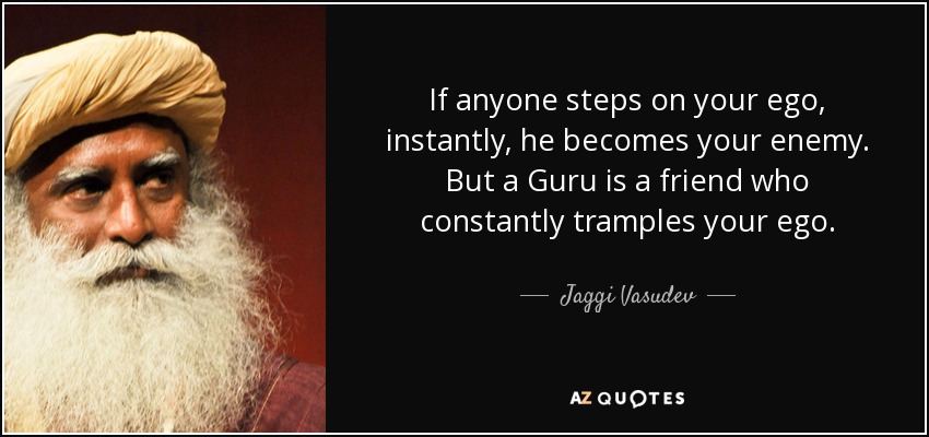 If anyone steps on your ego, instantly, he becomes your enemy. But a Guru is a friend who constantly tramples your ego. - Jaggi Vasudev