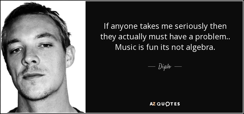 If anyone takes me seriously then they actually must have a problem .. Music is fun its not algebra. - Diplo