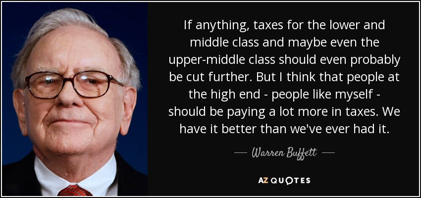 If anything, taxes for the lower and middle class and maybe even the upper-middle class should even probably be cut further. But I think that people at the high end - people like myself - should be paying a lot more in taxes. We have it better than we've ever had it. - Warren Buffett
