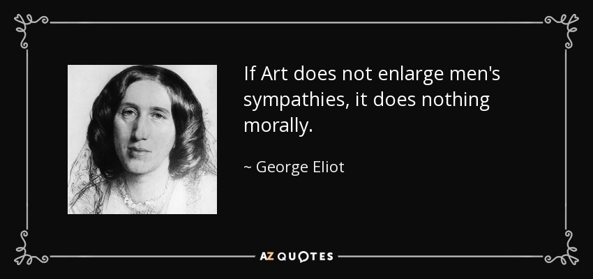 If Art does not enlarge men's sympathies, it does nothing morally. - George Eliot