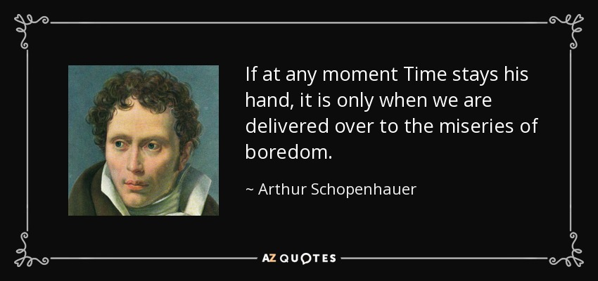 If at any moment Time stays his hand, it is only when we are delivered over to the miseries of boredom. - Arthur Schopenhauer